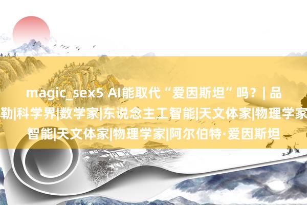 magic_sex5 AI能取代“爱因斯坦”吗？| 品牌新事|牛顿|ai|开普勒|科学界|数学家|东说念主工智能|天文体家|物理学家|阿尔伯特·爱因斯坦