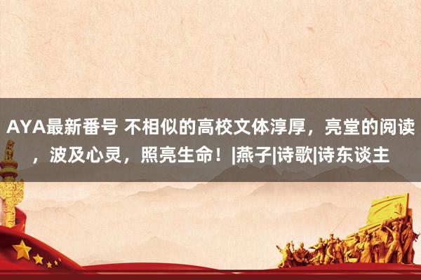 AYA最新番号 不相似的高校文体淳厚，亮堂的阅读，波及心灵，照亮生命！|燕子|诗歌|诗东谈主