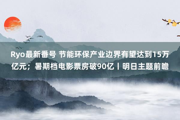 Ryo最新番号 节能环保产业边界有望达到15万亿元；暑期档电影票房破90亿丨明日主题前瞻