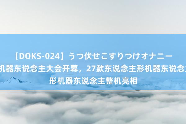 【DOKS-024】うつ伏せこすりつけオナニー 2024宇宙机器东说念主大会开幕，27款东说念主形机器东说念主整机亮相