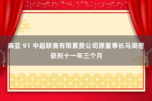 麻豆 91 中超联赛有限累赘公司原董事长马周密获刑十一年三个月