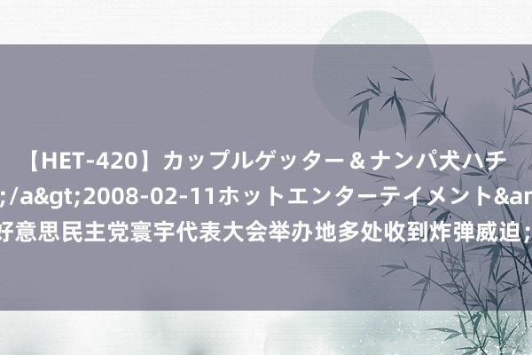 【HET-420】カップルゲッター＆ナンパ犬ハチ ファイト一発</a>2008-02-11ホットエンターテイメント&$向井75分钟 好意思民主党寰宇代表大会举办地多处收到炸弹威迫；世卫组织称猴痘已在15国出现；12306功能上新丨早报