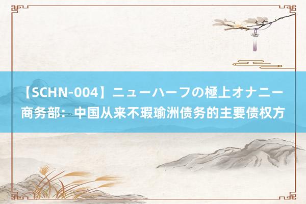 【SCHN-004】ニューハーフの極上オナニー 商务部：中国从来不瑕瑜洲债务的主要债权方