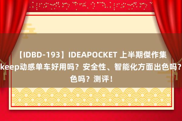 【IDBD-193】IDEAPOCKET 上半期傑作集2009 keep动感单车好用吗？安全性、智能化方面出色吗？测评！