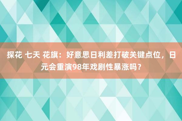 探花 七天 花旗：好意思日利差打破关键点位，日元会重演98年戏剧性暴涨吗？