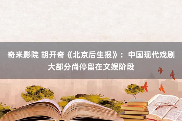 奇米影院 胡开奇《北京后生报》：中国现代戏剧大部分尚停留在文娱阶段