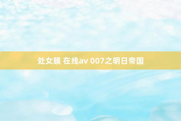 处女膜 在线av 007之明日帝国