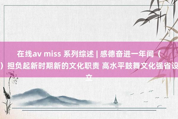 在线av miss 系列综述 | 感德奋进一年间（四）担负起新时期新的文化职责 高水平鼓舞文化强省设立