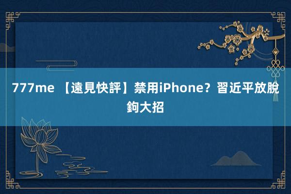 777me 【遠見快評】禁用iPhone？習近平放脫鉤大招