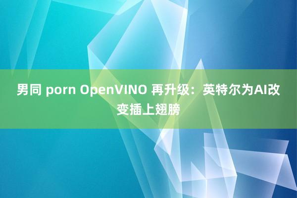 男同 porn OpenVINO 再升级：英特尔为AI改变插上翅膀