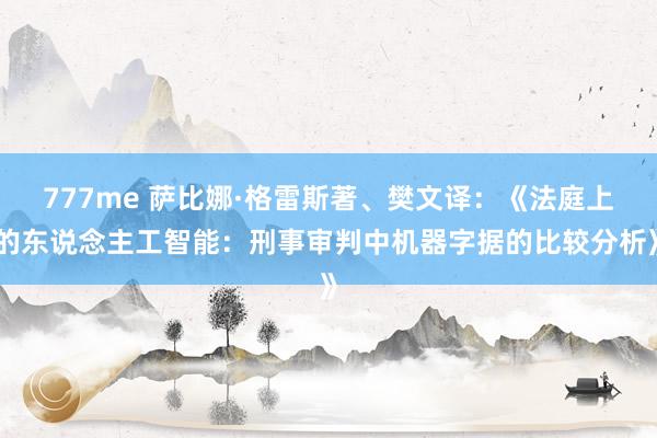 777me 萨比娜·格雷斯著、樊文译：《法庭上的东说念主工智能：刑事审判中机器字据的比较分析》