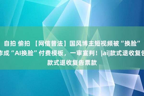 自拍 偷拍 【网信普法】国风博主短视频被“换脸”后制作成“AI换脸”付费模板，一审宣判！|ai|款式退收复告票款