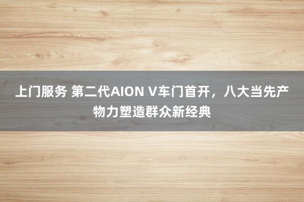 上门服务 第二代AION V车门首开，八大当先产物力塑造群众新经典