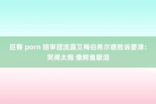 巨臀 porn 陪审团流露艾梅伯希尔德败诉要津：哭得太假 像鳄鱼眼泪