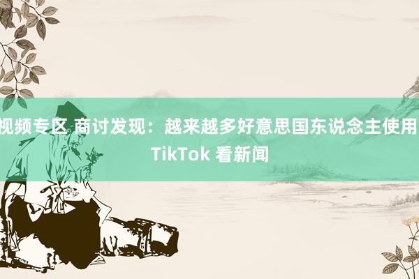 视频专区 商讨发现：越来越多好意思国东说念主使用 TikTok 看新闻