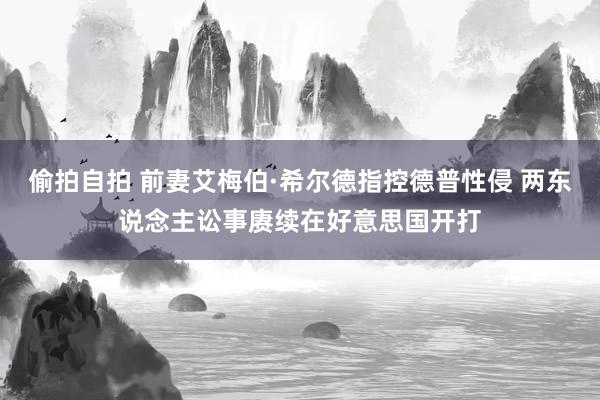 偷拍自拍 前妻艾梅伯·希尔德指控德普性侵 两东说念主讼事赓续在好意思国开打