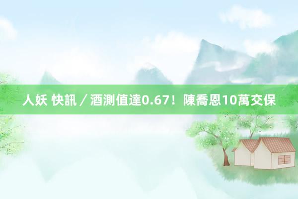 人妖 快訊／酒測值達0.67！　陳喬恩10萬交保