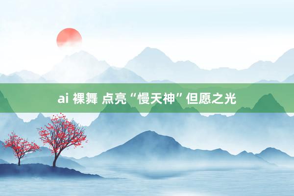 ai 裸舞 点亮“慢天神”但愿之光