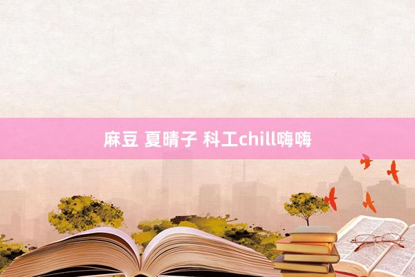 麻豆 夏晴子 科工chill嗨嗨