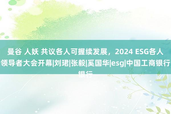 曼谷 人妖 共议各人可握续发展，2024 ESG各人领导者大会开幕|刘珺|张毅|奚国华|esg|中国工商银行