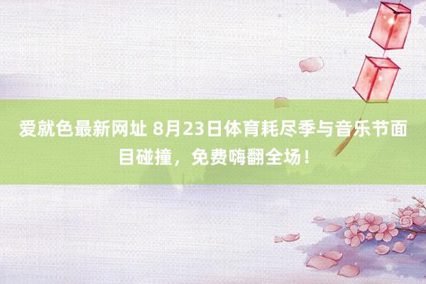 爱就色最新网址 8月23日体育耗尽季与音乐节面目碰撞，免费嗨翻全场！