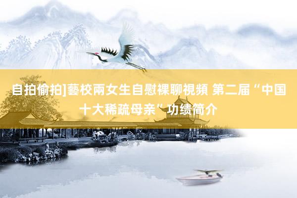 自拍偷拍]藝校兩女生自慰裸聊視頻 第二届“中国十大稀疏母亲”功绩简介