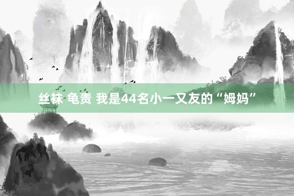 丝袜 龟责 我是44名小一又友的“姆妈”