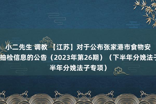 小二先生 调教 【江苏】对于公布张家港市食物安全监督抽检信息的公告（2023年第26期）（下半年分娩法子专项）