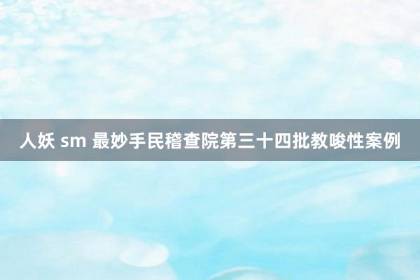 人妖 sm 最妙手民稽查院第三十四批教唆性案例