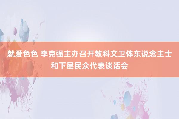 就爱色色 李克强主办召开教科文卫体东说念主士和下层民众代表谈话会