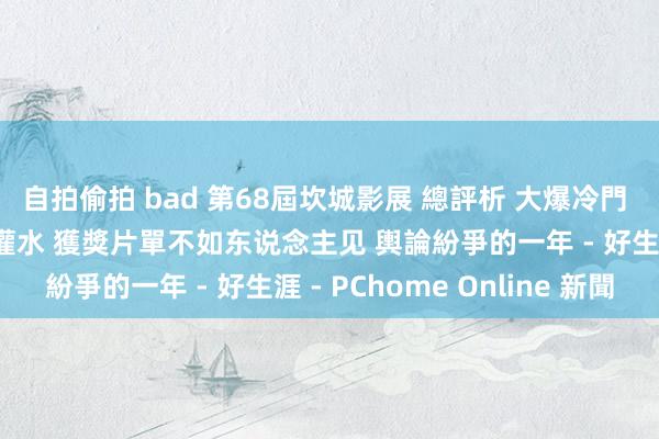 自拍偷拍 bad 第68屆坎城影展 總評析 大爆冷門 為侯導叫屈 法國片太灌水 獲獎片單不如东说念主见 輿論紛爭的一年 - 好生涯 - PChome Online 新聞