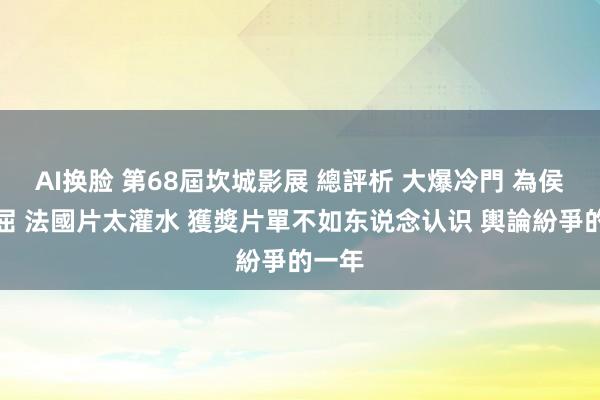 AI换脸 第68屆坎城影展 總評析 大爆冷門 為侯導叫屈 法國片太灌水 獲獎片單不如东说念认识 輿論紛爭的一年