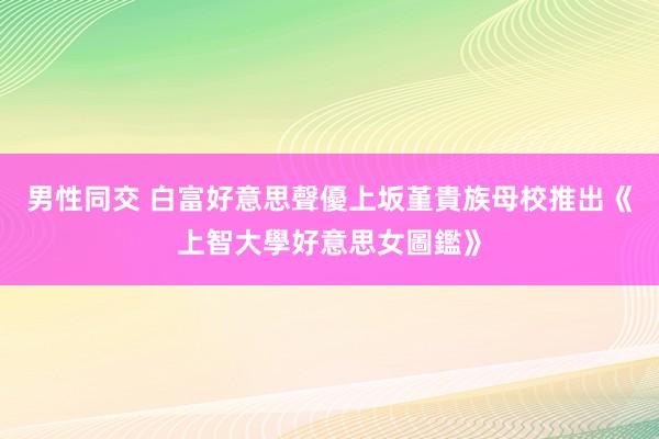 男性同交 白富好意思聲優上坂堇　貴族母校推出《上智大學好意思女圖鑑》