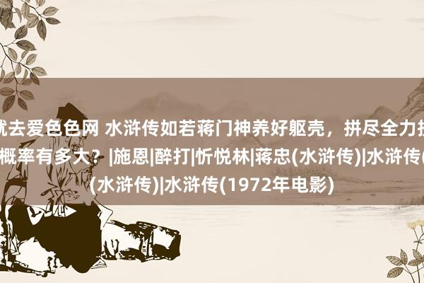 就去爱色色网 水浒传如若蒋门神养好躯壳，拼尽全力拼凑武松，打赢概率有多大？|施恩|醉打|忻悦林|蒋忠(水浒传)|水浒传(1972年电影)