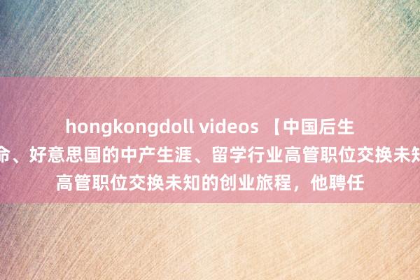 hongkongdoll videos 【中国后生报】用收入腾贵的使命、好意思国的中产生涯、留学行业高管职位交换未知的创业旅程，他聘任