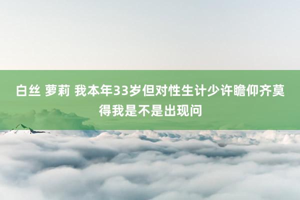 白丝 萝莉 我本年33岁但对性生计少许瞻仰齐莫得我是不是出现问