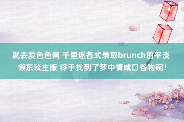 就去爱色色网 千里迷各式录取brunch的平淡 懒东谈主版 终于找到了梦中情咸口谷物碗！