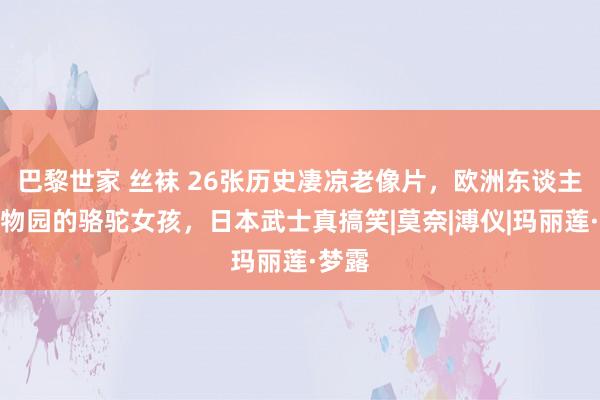 巴黎世家 丝袜 26张历史凄凉老像片，欧洲东谈主类动物园的骆驼女孩，日本武士真搞笑|莫奈|溥仪|玛丽莲·梦露