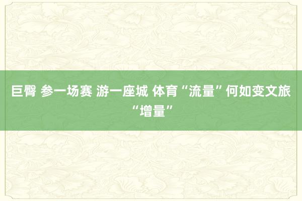 巨臀 参一场赛 游一座城 体育“流量”何如变文旅“增量”