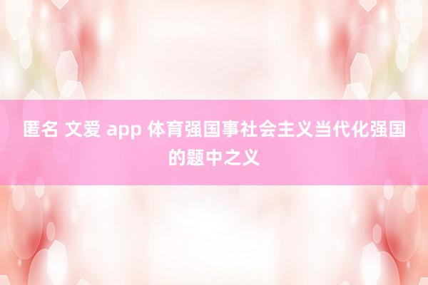 匿名 文爱 app 体育强国事社会主义当代化强国的题中之义