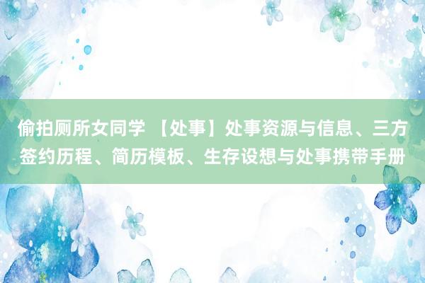 偷拍厕所女同学 【处事】处事资源与信息、三方签约历程、简历模板、生存设想与处事携带手册