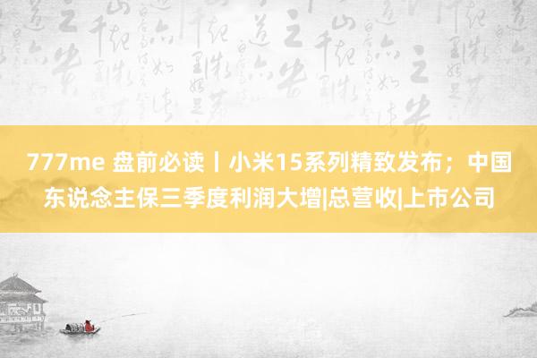 777me 盘前必读丨小米15系列精致发布；中国东说念主保三季度利润大增|总营收|上市公司