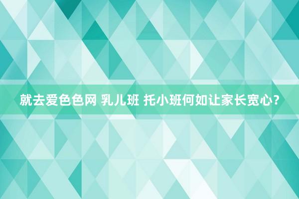 就去爱色色网 乳儿班 托小班何如让家长宽心？