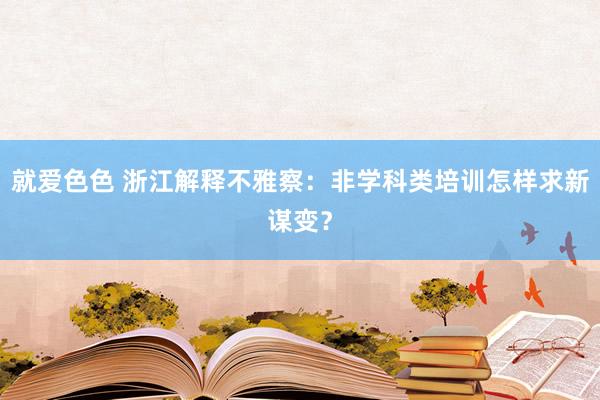 就爱色色 浙江解释不雅察：非学科类培训怎样求新谋变？