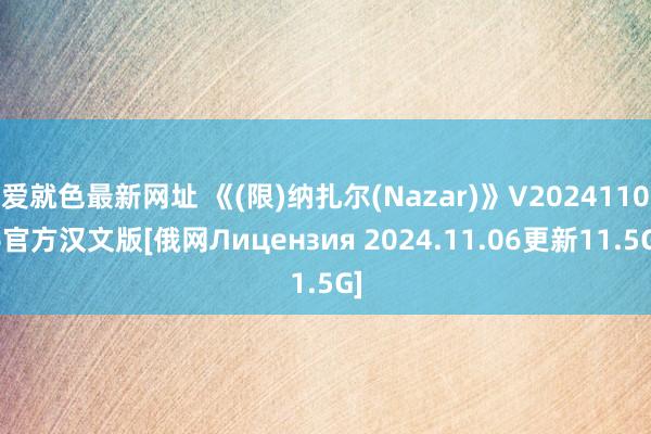 爱就色最新网址 《(限)纳扎尔(Nazar)》V20241106官方汉文版[俄网Лицензия 2024.11.06更新11.5G]