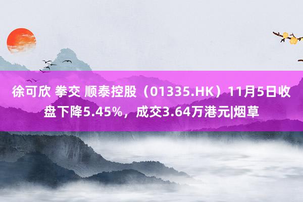 徐可欣 拳交 顺泰控股（01335.HK）11月5日收盘下降5.45%，成交3.64万港元|烟草