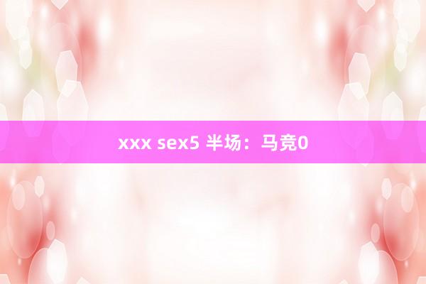 xxx sex5 半场：马竞0