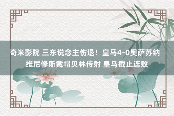 奇米影院 三东说念主伤退！皇马4-0奥萨苏纳  维尼修斯戴帽贝林传射 皇马截止连败