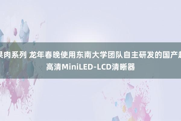 果肉系列 龙年春晚使用东南大学团队自主研发的国产超高清MiniLED-LCD清晰器