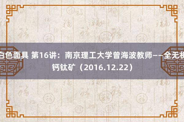 白色面具 第16讲：南京理工大学曾海波教师——全无机钙钛矿（2016.12.22）